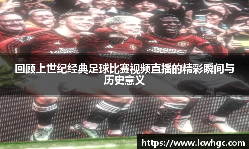 回顾上世纪经典足球比赛视频直播的精彩瞬间与历史意义