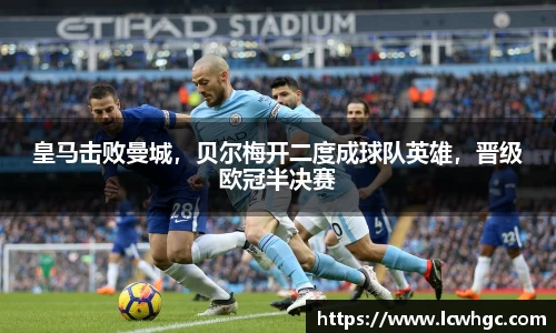 皇马击败曼城，贝尔梅开二度成球队英雄，晋级欧冠半决赛