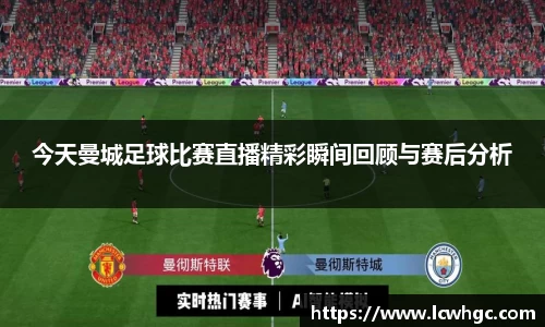 今天曼城足球比赛直播精彩瞬间回顾与赛后分析