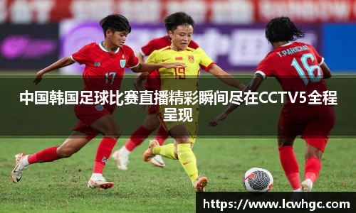中国韩国足球比赛直播精彩瞬间尽在CCTV5全程呈现