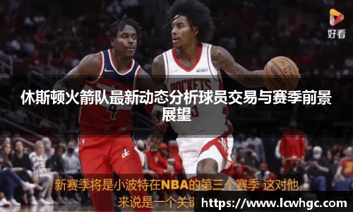 休斯顿火箭队最新动态分析球员交易与赛季前景展望