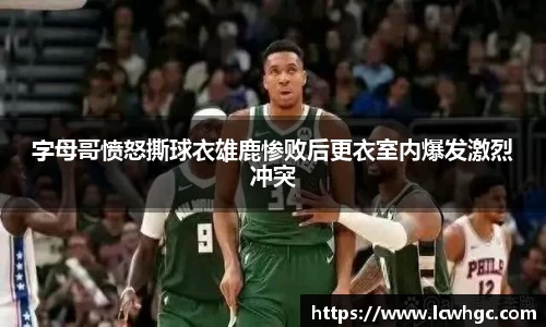 字母哥愤怒撕球衣雄鹿惨败后更衣室内爆发激烈冲突