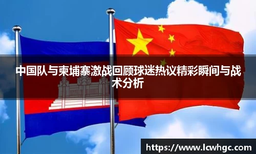 中国队与柬埔寨激战回顾球迷热议精彩瞬间与战术分析