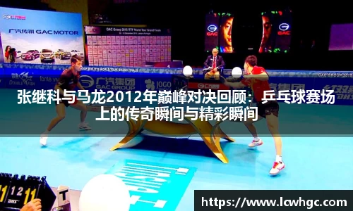 张继科与马龙2012年巅峰对决回顾：乒乓球赛场上的传奇瞬间与精彩瞬间