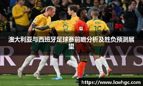 澳大利亚与西班牙足球赛前瞻分析及胜负预测展望
