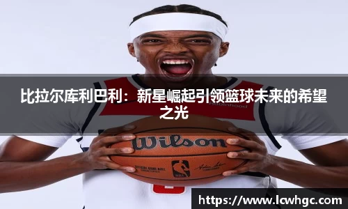 比拉尔库利巴利：新星崛起引领篮球未来的希望之光