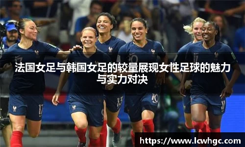 法国女足与韩国女足的较量展现女性足球的魅力与实力对决
